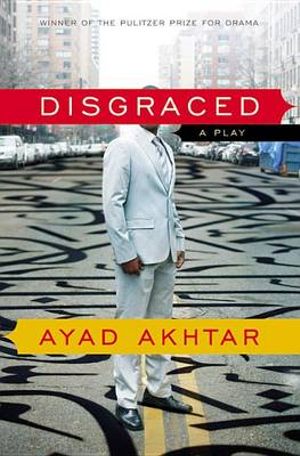 Disgraced : A Play - Ayad Akhtar