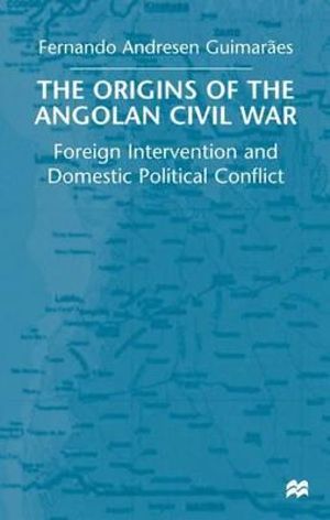 The Origins of the Angolan Civil War : Foreign Intervention and Domestic Political Conflict, 1961-76 - Fernando Andresen Guimaraes