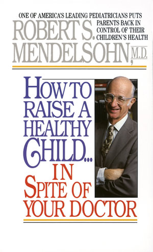 How to Raise a Healthy Child in Spite of Your Doctor : One of America's Leading Pediatricians Puts Parents Back in Control of Their Children's Health - Robert S. Mendelsohn
