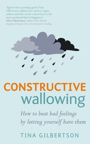 Constructive Wallowing : How to Beat Bad Feelings by Letting Yourself Have Them - Tina Gilbertson