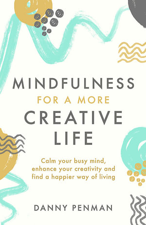 Mindfulness for a More Creative Life : Calm your busy mind, enhance your creativity and find a happier way of living - Dr Danny Penman