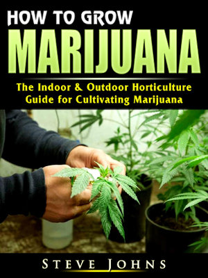 How to Grow Marijuana : The Indoor & Outdoor Horticulture Guide for Cultivating Marijuana - Steve Johns