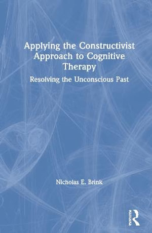 Applying the Constructivist Approach to Cognitive Therapy : Resolving the Unconscious Past - Nicholas E. Brink