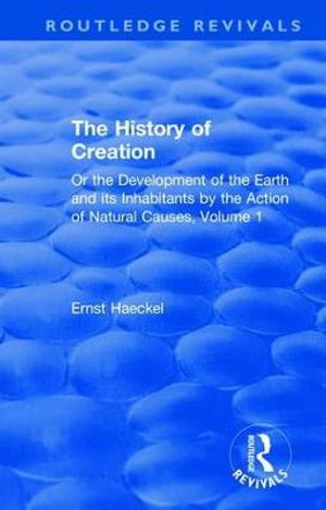 The History of Creation : Or the Development of the Earth and its Inhabitants by the Action of Natural Causes, Volume 1 - Ernst Haeckel