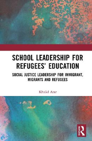 School Leadership for Refugeesâ Education : Social Justice Leadership for Immigrant, Migrants and Refugees - Khalid Arar
