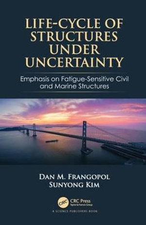 Life-Cycle of Structures Under Uncertainty : Emphasis on Fatigue-Sensitive Civil and Marine Structures - Dan M. Frangopol