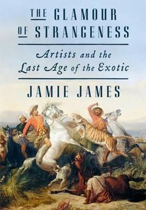 The Glamour of Strangeness : Artists and the Last Age of the Exotic - Jamie James