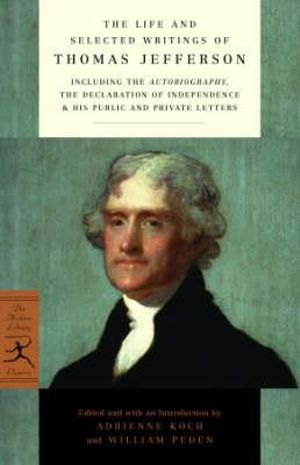 The Life and Selected Writings of Thomas Jefferson : Including the Autobiography, The Declaration of Independence & His Public and Private Letters - Thomas Jefferson