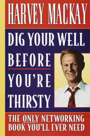 Dig Your Well before You're Thirsty : The only networking book you'll ever need - Harvey Mackay