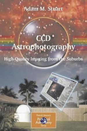 CCD Astrophotography : High-Quality Imaging from the Suburbs - Adam Stuart