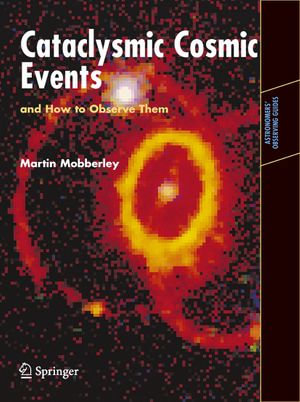 Cataclysmic Cosmic Events and How to Observe Them : Astronomers' Observing Guides - Martin Mobberley