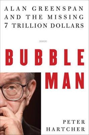 Bubble Man : Alan Greenspan and the Missing 7 Trillion Dollars - Peter Hartcher