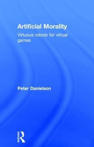 Artificial Morality : Virtuous Robots for Virtual Games - Peter Danielson