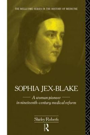 Sophia Jex-Blake : A Woman Pioneer in Nineteenth Century Medical Reform - Shirley Roberts