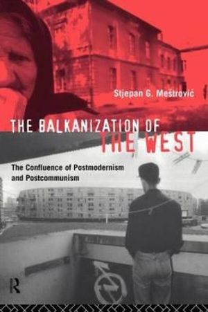 The Balkanization of the West : The Confluence of Postmodernism and Postcommunism - Stjepan Mestrovic