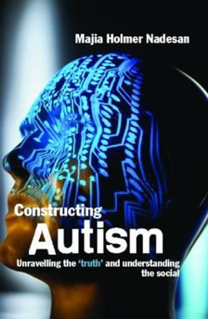 Constructing Autism : Unravelling the 'Truth' and Understanding the Social - Majia Holmer Nadesan