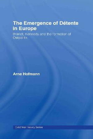 The Emergence of D©tente in Europe : Brandt, Kennedy and the Formation of Ostpolitik - Arne Hofmann
