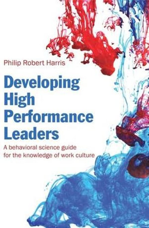Developing High Performance Leaders : A Behavioral Science Guide for the Knowledge of Work Culture - Philip Robert Harris