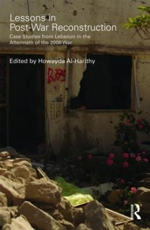 Lessons in Post-War Reconstruction : Case Studies from Lebanon in the Aftermath of the 2006 War - Howayda Al-Harithy