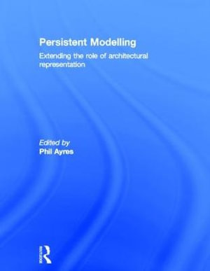 Persistent Modelling : Extending the Role of Architectural Representation - Phil Ayres