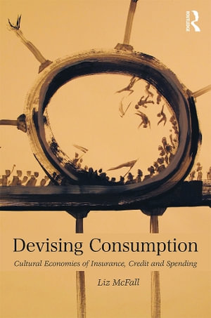 Devising Consumption : Cultural Economies of Insurance, Credit and Spending - Liz Mcfall