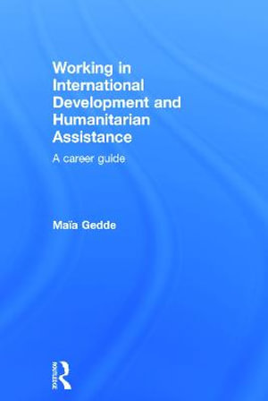 Working in International Development and Humanitarian Assistance : A Career Guide - Maia Gedde