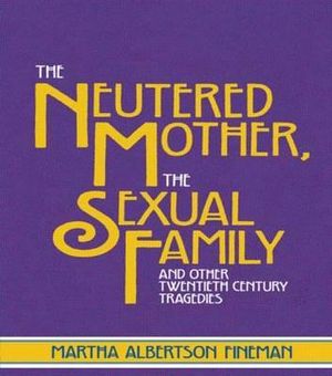The Neutered Mother, The Sexual Family and Other Twentieth Century Tragedies - Martha Albertson Fineman