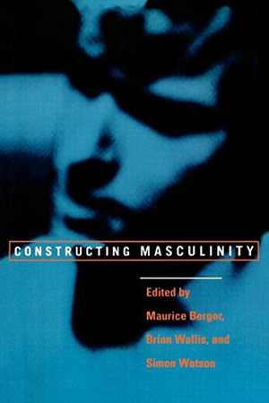 Constructing Masculinity : Discussion in Contemporary Culture - Maurice Berger