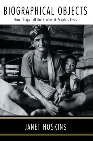Biographical Objects : How Things Tell the Stories of Peoples' Lives - Janet Hoskins