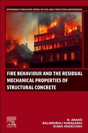 Fire Behaviour and the Residual Mechanical Properties of Structural Concrete : Woodhead Publishing Civil and Structural Engineering - N. Anand