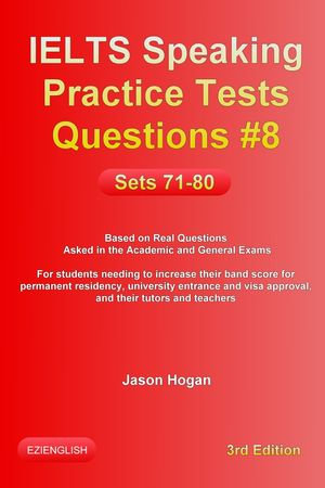 IELTS Speaking Practice Tests Questions #8. Sets 71-80. Based on Real Questions asked in the Academic and General Exams : IELTS Speaking Practice Tests Questions : Book 8 - Jason Hogan