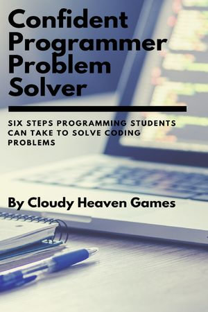 Confident Programmer Problem Solver : Six Steps Programming Students Can Take to Solve Coding Problems - Cloudy Heaven Games