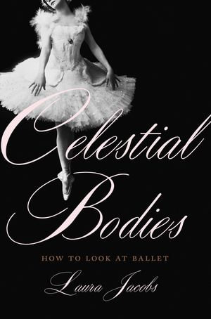 Celestial Bodies : How to Look at Ballet - Laura Jacobs