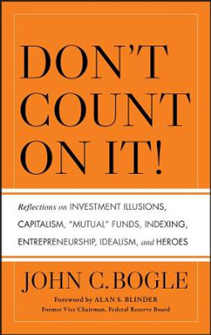 Don't Count on It! : Reflections on Investment Illusions, Capitalism, "Mutual" Funds, Indexing, Entrepreneurship, Idealism, and Heroes - John C. Bogle