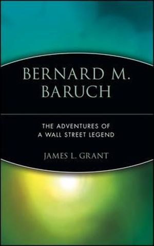 Bernard M. Baruch : The Adventures of a Wall Street Legend - James L. Grant