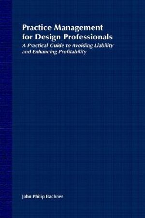 Practice Management for Design Professionals : A Practical Guide to Avoiding Liability and Enhancing Profitability - John Philip Bachner
