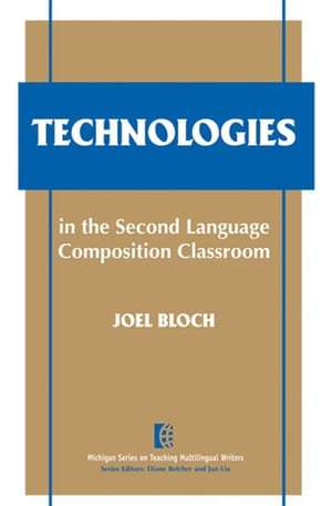 Technologies in the Second Language Composition Classroom : The Michigan Series on Teaching Multilingual Writers - Joel Bloch