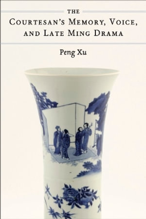 The Courtesan's Memory, Voice, and Late Ming Drama - Peng Xu
