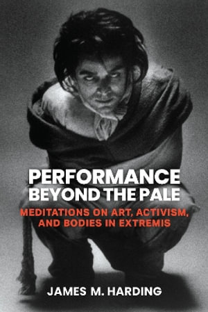 Performance Beyond the Pale : Meditations on Art, Activism, and Bodies in Extremis - James M. Harding