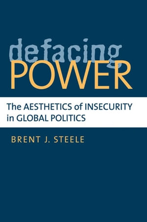 Defacing Power : The Aesthetics of Insecurity in Global Politics - Brent J Steele