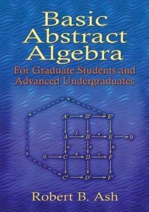 Basic Abstract Algebra : For Graduate Students and Advanced Undergraduates - ROBERT B. ASH