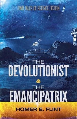 The Devolutionist and the Emancipatrix : Two Tales of Science Fiction - Homer E Flint
