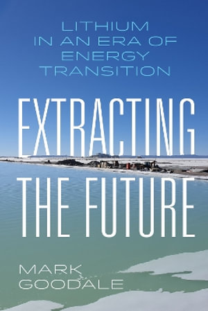 Extracting the Future : Lithium in an Era of Energy Transition - Mark Goodale