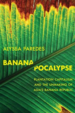 Bananapocalypse : Plantation Capitalism and the Unmaking of Asia's Banana Republic - Alyssa Paredes