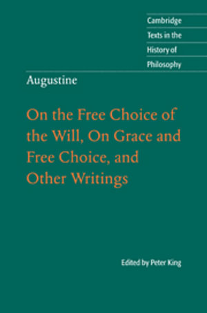 Augustine : On the Free Choice of the Will, On Grace and Free Choice, and Other Writings - Peter King