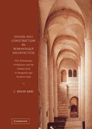 Design and Construction in Romanesque Architecture : First Romanesque Architecture and the Pointed Arch in Burgundy and Northern Italy - Edson Armi