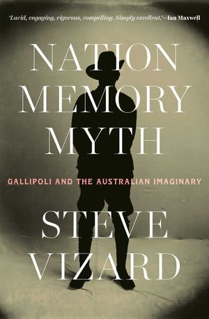 Nation, Memory, Myth : Gallipoli and the Australian Imaginary - Steve Vizard