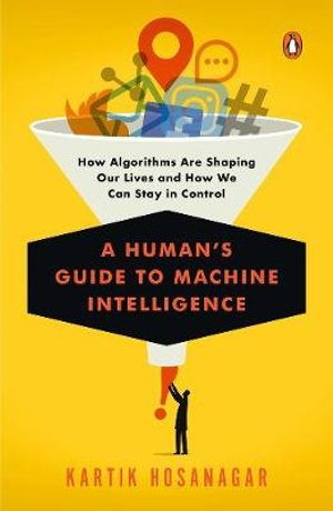 A Human's Guide to Machine Intelligence : How Algorithms Are Shaping Our Lives and How We Can Stay in Control - Kartik Hosanagar
