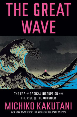 The Great Wave : The Era of Radical Disruption and the Rise of the Outsider - Michiko Kakutani
