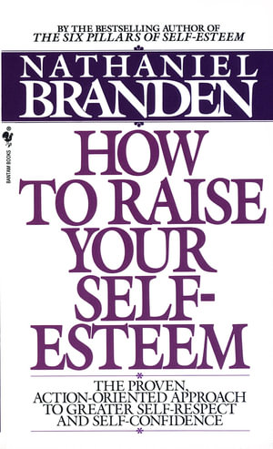 How to Raise Your Self-Esteem : The Proven, Action-Oriented Approach to Greater Self-Respect and Self-Confidence - Nathaniel Branden